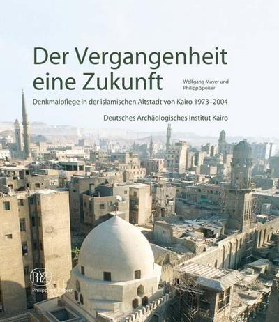 Der Vergangenheit eine Zukunft: Denkmalpflege in der islamischen Altstadt von Kairo 1973-2004
