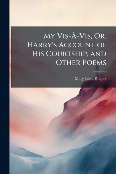 My Vis-Ã&#128;-Vis, Or, Harry’s Account of His Courtship, and Other Poems