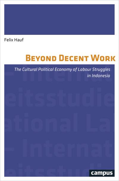 Beyond Decent Work: The Cultural Political Economy of Labour Struggles in Indonesia (Labour Studies, Band 14)