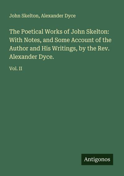 The Poetical Works of John Skelton: With Notes, and Some Account of the Author and His Writings, by the Rev. Alexander Dyce.