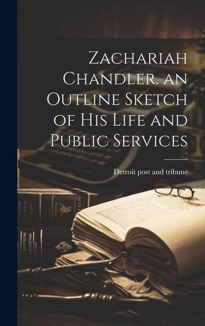 Zachariah Chandler. an Outline Sketch of his Life and Public Services