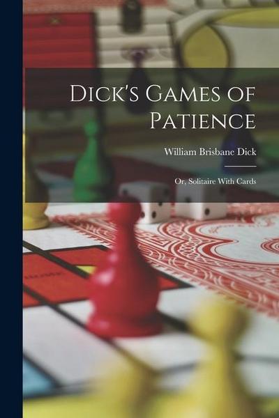 Dick’s Games of Patience: Or, Solitaire With Cards