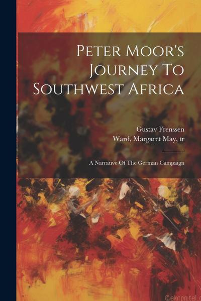 Peter Moor’s Journey To Southwest Africa; A Narrative Of The German Campaign