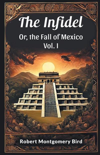 The Infidel Or, the Fall of Mexico Vol. I