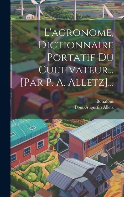 L’agronome, Dictionnaire Portatif Du Cultivateur... [par P. A. Alletz]...