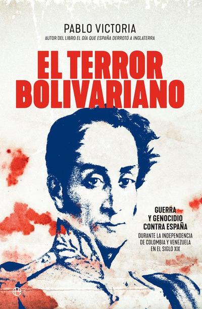El terror bolivariano : guerra y genocidio contra España durante la independencia de Colombia y Venezuela en el siglo XIX