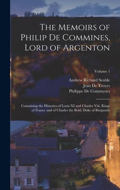 The Memoirs of Philip De Commines, Lord of Argenton: Containing the Histories of Louis XI and Charles Viii, Kings of France and of Charles the Bold, D