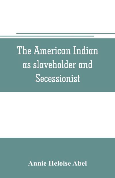 The American Indian as slaveholder and secessionist; an omitted chapter in the diplomatic history of the Southern Confederacy