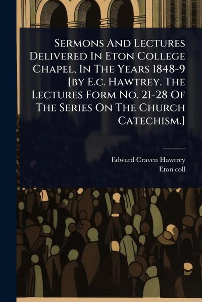 Sermons And Lectures Delivered In Eton College Chapel, In The Years 1848-9 [by E.c. Hawtrey. The Lectures Form No. 21-28 Of The Series On The Church Catechism.]