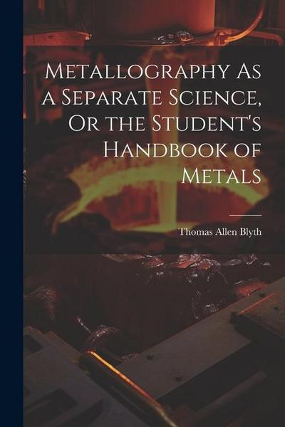 Metallography As a Separate Science, Or the Student’s Handbook of Metals