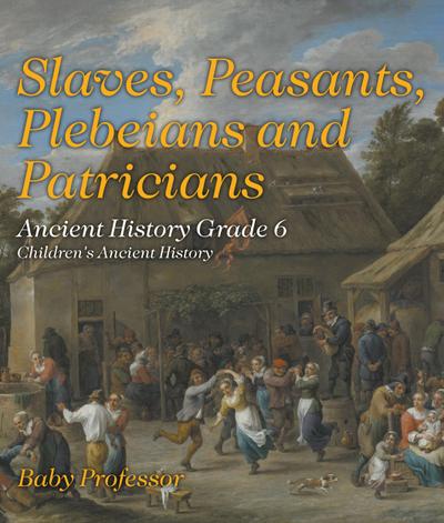 Slaves, Peasants, Plebeians and Patricians - Ancient History Grade 6 | Children’s Ancient History