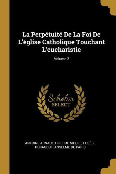 La Perpétuité De La Foi De L’église Catholique Touchant L’eucharistie; Volume 2