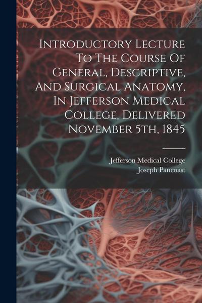 Introductory Lecture To The Course Of General, Descriptive, And Surgical Anatomy, In Jefferson Medical College, Delivered November 5th, 1845