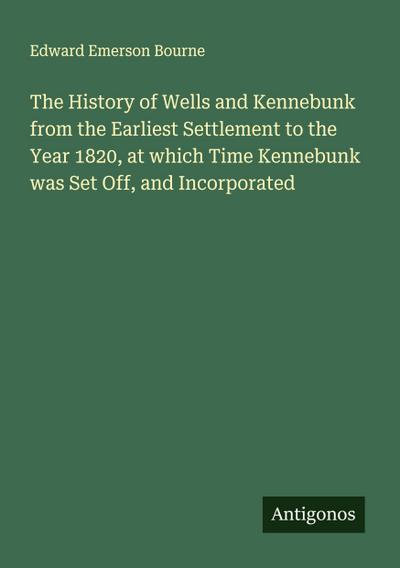 The History of Wells and Kennebunk from the Earliest Settlement to the Year 1820, at which Time Kennebunk was Set Off, and Incorporated