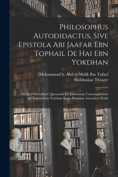 Philosophus Autodidactus, Sive Epistola Abi Jaafar Ebn Tophail De Hai Ebn Yokdhan: In Qua Ostenditur, Quomodo Ex Inferiorum Contemplatione Ad Superior