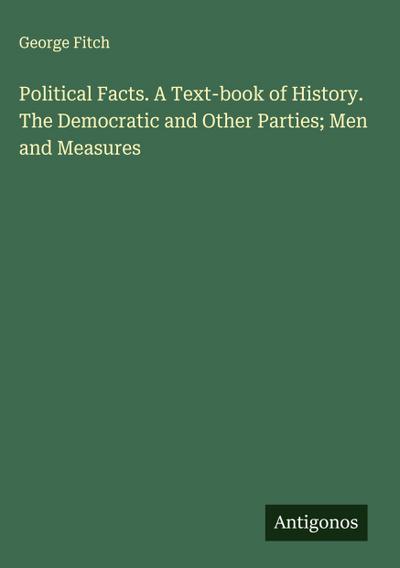Political Facts. A Text-book of History. The Democratic and Other Parties; Men and Measures