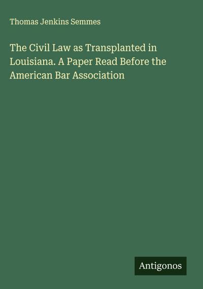 The Civil Law as Transplanted in Louisiana. A Paper Read Before the American Bar Association