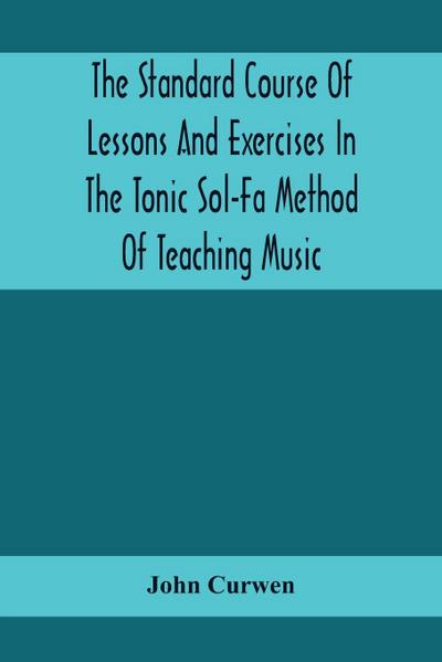 The Standard Course Of Lessons And Exercises In The Tonic Sol-Fa Method Of Teaching Music