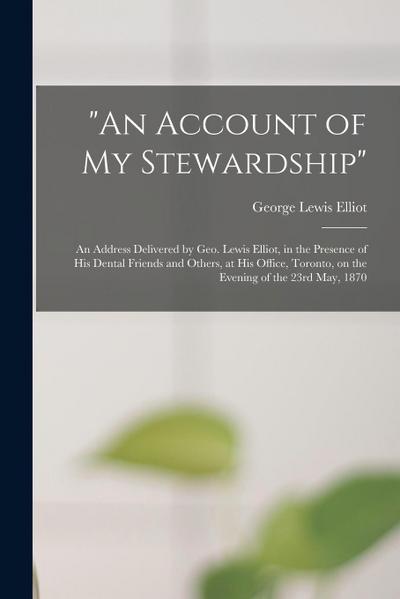 "An Account of My Stewardship" [microform]: an Address Delivered by Geo. Lewis Elliot, in the Presence of His Dental Friends and Others, at His Office