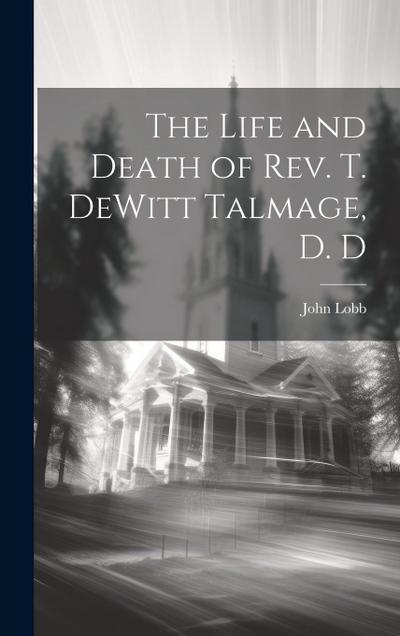 The Life and Death of Rev. T. DeWitt Talmage, D. D