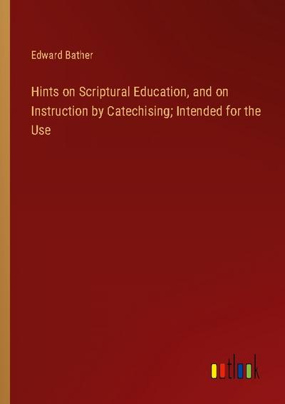 Hints on Scriptural Education, and on Instruction by Catechising; Intended for the Use