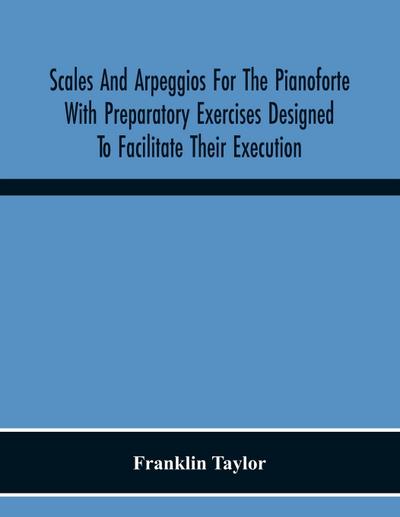Scales And Arpeggios For The Pianoforte With Preparatory Exercises Designed To Facilitate Their Execution