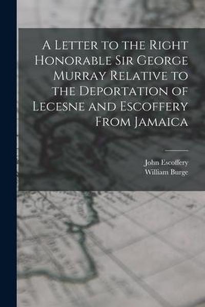 A Letter to the Right Honorable Sir George Murray Relative to the Deportation of Lecesne and Escoffery From Jamaica