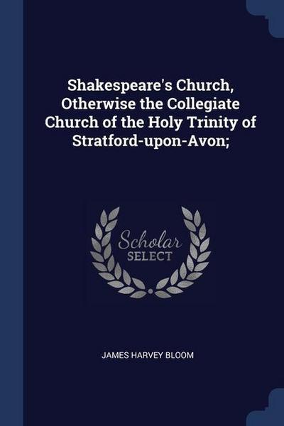 Shakespeare’s Church, Otherwise the Collegiate Church of the Holy Trinity of Stratford-upon-Avon;
