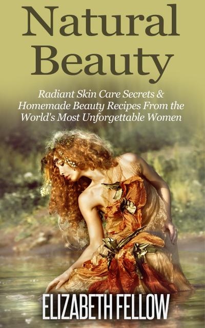Natural Beauty: Radiant Skin Care Secrets & Homemade Beauty Recipes From the World’s Most Unforgettable Women (Essential Oil for Beginners Series)