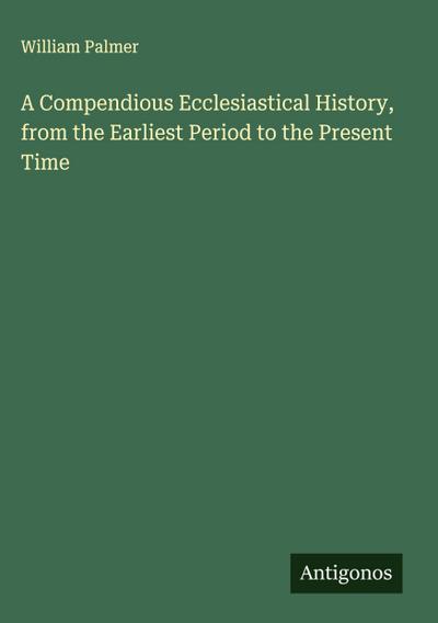 A Compendious Ecclesiastical History, from the Earliest Period to the Present Time