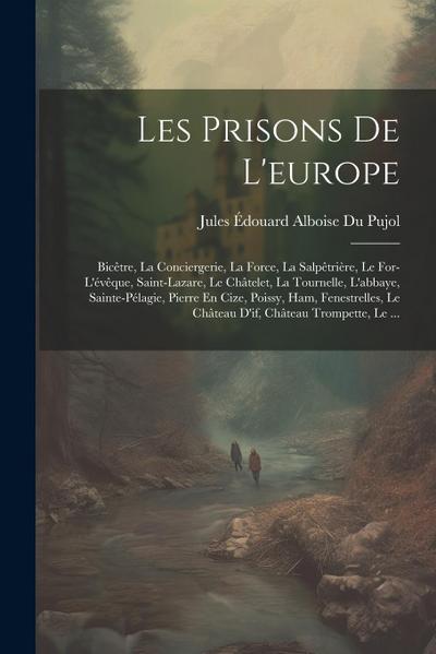Les Prisons De L’europe: Bicêtre, La Conciergerie, La Force, La Salpêtrière, Le For-L’évêque, Saint-Lazare, Le Châtelet, La Tournelle, L’abbaye