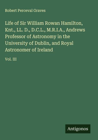 Life of Sir William Rowan Hamilton, Knt., LL. D., D.C.L., M.R.I.A., Andrews Professor of Astronomy in the University of Dublin, and Royal Astronomer of Ireland