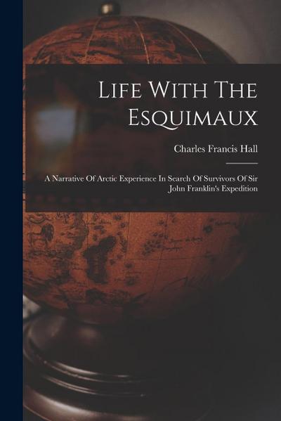 Life With The Esquimaux: A Narrative Of Arctic Experience In Search Of Survivors Of Sir John Franklin’s Expedition