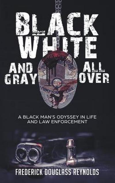 Black, White, and Gray All Over: A Black Man’s Odyssey in Life and Law Enforcement: A Black Man’s Odyssey in Law Enforcement