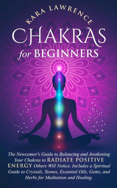 Chakras for Beginners The Newcomer’s Guide to Awakening and Balancing Chakras. Radiate Positive Energy Others Will Notice. Includes a Spiritual Guide to Essential Oils, Gems and Herbs for Meditation and Healing.