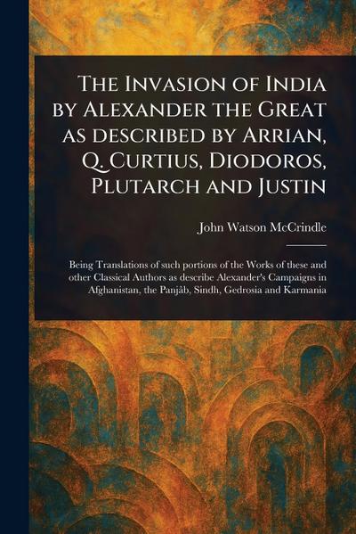 The Invasion of India by Alexander the Great as Described by Arrian, Q. Curtius, Diodoros, Plutarch and Justin