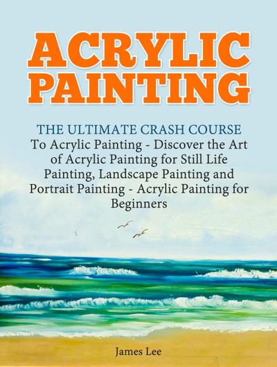 Acrylic Painting: The Ultimate Crash Course To Acrylic Painting - Discover the Art of Acrylic Painting for Still Life