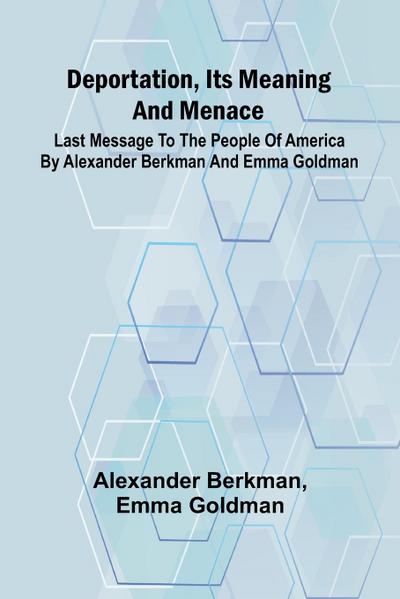 Deportation, Its Meaning And Menace; Last Message To The People Of America By Alexander Berkman And Emma Goldman
