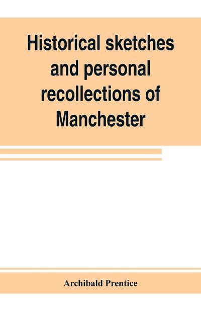 Historical sketches and personal recollections of Manchester. Intended to illustrate the progress of public opinion from 1792 to 1832