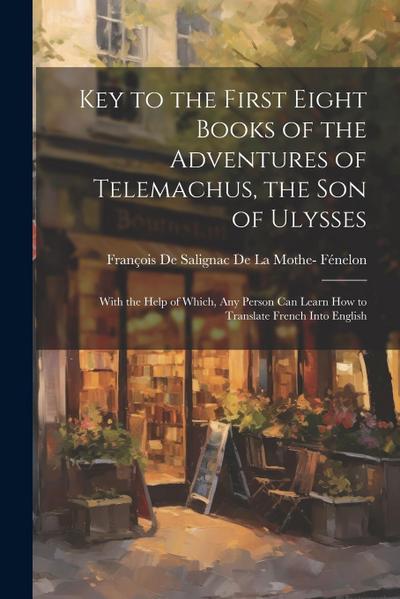 Key to the First Eight Books of the Adventures of Telemachus, the Son of Ulysses: With the Help of Which, Any Person Can Learn How to Translate French