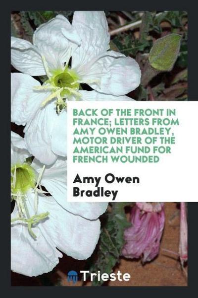 Back of the Front in France; Letters from Amy Owen Bradley, Motor Driver of the American Fund for French Wounded