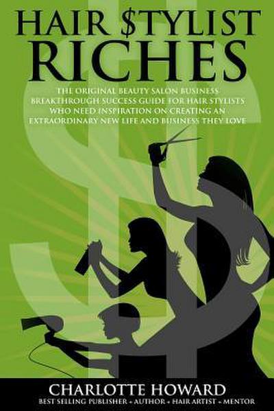 Hair Stylist Riches: The Original Beauty Salon Business Breakthrough Success Guide For Hair Stylists Who Need Inspiration On Creating An Ex