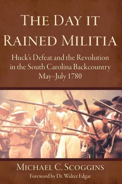 The Day It Rained Militia: Huck’s Defeat and the Revolution in the South Carolina Backcountry, May-July 1780