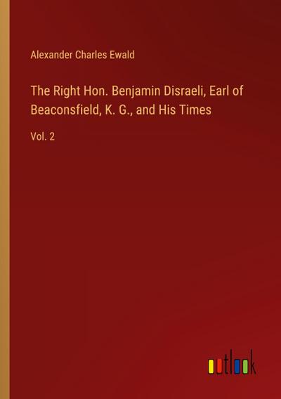 The Right Hon. Benjamin Disraeli, Earl of Beaconsfield, K. G., and His Times