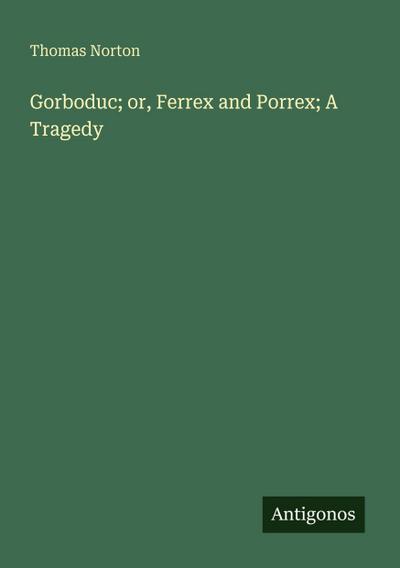 Gorboduc; or, Ferrex and Porrex; A Tragedy