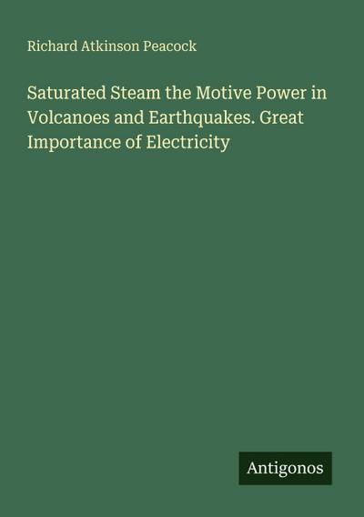 Saturated Steam the Motive Power in Volcanoes and Earthquakes. Great Importance of Electricity