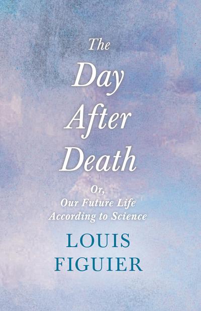 The Day After Death - Or, Our Future Life According to Science