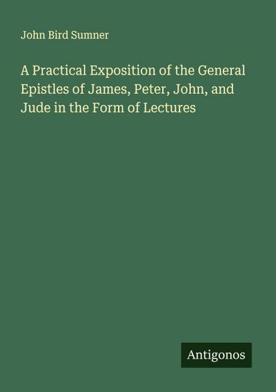 A Practical Exposition of the General Epistles of James, Peter, John, and Jude in the Form of Lectures