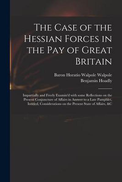 The Case of the Hessian Forces in the Pay of Great Britain [microform]: Impartially and Freely Examin’d With Some Reflections on the Present Conjunctu
