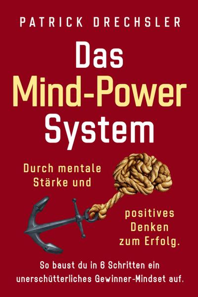 Das Mind-Power-System: Durch mentale Stärke und positives Denken zum Erfolg. So baust du in 6 Schritten ein unerschütterliches Gewinner-Mindset auf